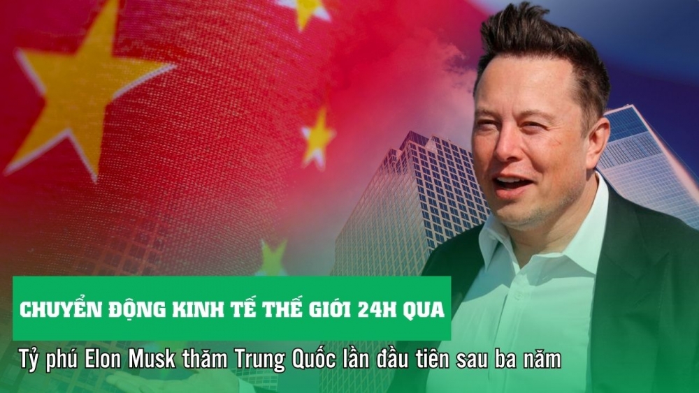 Chuyển động kinh tế thế giới 24h qua : Tỷ phú Elon Musk thăm Trung Quốc sau 3 năm