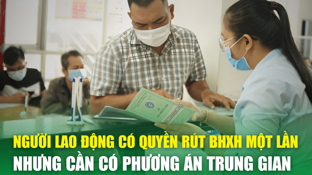 Người lao động có quyền rút BHXH một lần nhưng cần có phương án trung gian